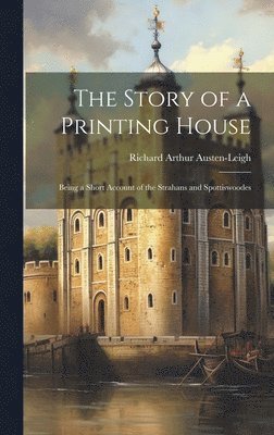 Story of a Printing House; Being a Short Account of the Strahans and Spottiswoodes