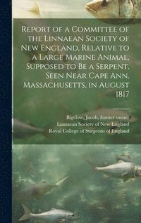 bokomslag Report of a Committee of the Linnaean Society of New England, Relative to a Large Marine Animal, Supposed to Be a Serpent, Seen Near Cape Ann, Massachusetts, in August 1817