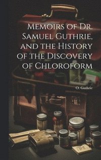 bokomslag Memoirs of Dr. Samuel Guthrie, and the History of the Discovery of Chloroform