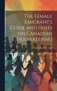 bokomslag The Female Emigrant's Guide and Hints on Canadian Housekeeping