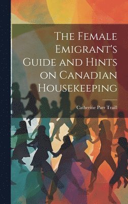 bokomslag The Female Emigrant's Guide and Hints on Canadian Housekeeping