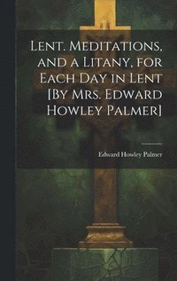 bokomslag Lent. Meditations, and a Litany, for Each Day in Lent [By Mrs. Edward Howley Palmer]