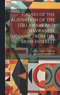 Causes of the Alienation of the [Delaware and Shawanese Indians], From the Brish Interest [microform] 1