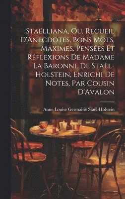 Staëlliana, Ou, Recueil D'Anecdotes, Bons Mots, Maximes, Pensées Et Réflexions De Madame La Baronne De Staël-Holstein, Enrichi De Notes, Par Cousin D'Avalon