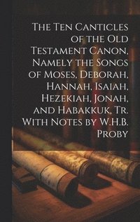 bokomslag The Ten Canticles of the Old Testament Canon, Namely the Songs of Moses, Deborah, Hannah, Isaiah, Hezekiah, Jonah, and Habakkuk, Tr. With Notes by W.H.B. Proby