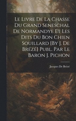 bokomslag Le Livre De La Chasse Du Grand Seneschal De Normandye Et Les Dits Du Bon Chien Souillard [By J. De Brz] Publ. Par Le Baron J. Pichon