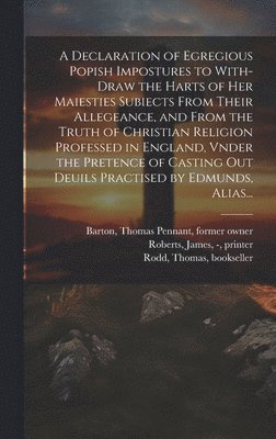 A Declaration of Egregious Popish Impostures to With-draw the Harts of Her Maiesties Subiects From Their Allegeance, and From the Truth of Christian Religion Professed in England, Vnder the Pretence 1