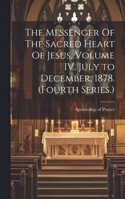 The Messenger Of The Sacred Heart Of Jesus, Volume IV, July to December, 1878. (Fourth Series.) 1