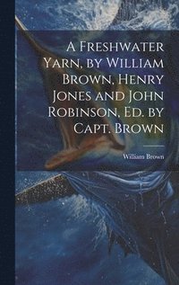bokomslag A Freshwater Yarn, by William Brown, Henry Jones and John Robinson, Ed. by Capt. Brown