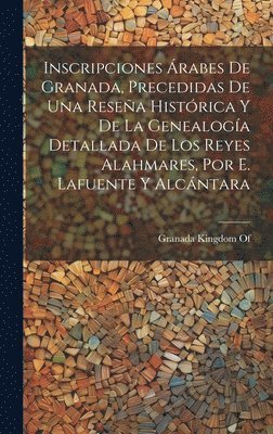 bokomslag Inscripciones rabes De Granada, Precedidas De Una Resea Histrica Y De La Genealoga Detallada De Los Reyes Alahmares, Por E. Lafuente Y Alcntara