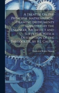 bokomslag A Treatise On the Principal Mathematical Drawing Instruments Employed by the Engineer, Architect and Surveyor. With a Description of the Theodolite, by H.J. Castle