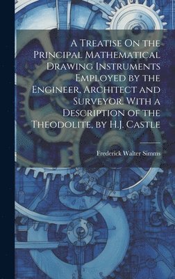 bokomslag A Treatise On the Principal Mathematical Drawing Instruments Employed by the Engineer, Architect and Surveyor. With a Description of the Theodolite, by H.J. Castle