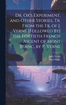 bokomslag Dr. Ox's Experiment, and Other Stories, Tr. From the Fr. of J. Verne [Followed By] the Fortieth French Ascent of Mont Blanc, by P. Verne