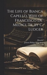 bokomslag The Life of Bianca Capello, Wife of Francesco De' Medici, Tr. by C. Ludger