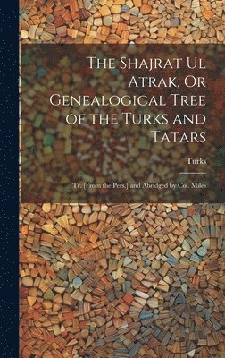 bokomslag The Shajrat Ul Atrak, Or Genealogical Tree of the Turks and Tatars; Tr. [From the Pers.] and Abridged by Col. Miles