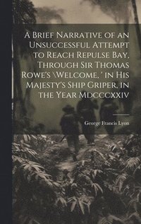 bokomslag A Brief Narrative of an Unsuccessful Attempt to Reach Repulse Bay, Through Sir Thomas Rowe's \Welcome, ' in His Majesty's Ship Griper, in the Year Mdcccxxiv