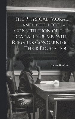 bokomslag The Physical, Moral, and Intellectual Constitution of the Deaf and Dumb, With Remarks Concerning Their Education