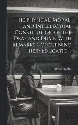 The Physical, Moral, and Intellectual Constitution of the Deaf and Dumb, With Remarks Concerning Their Education 1