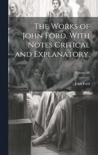 bokomslag The Works of John Ford, With Notes Critical and Explanatory.; Volume III
