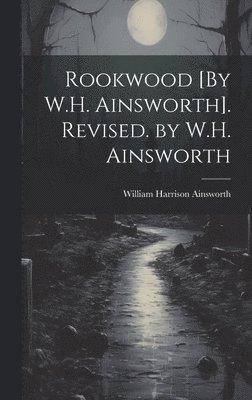 William Harrison Ainsworth - Rookwood [By W.H. Ainsworth]. Revised. by W.H. Ainsworth, Inbunden