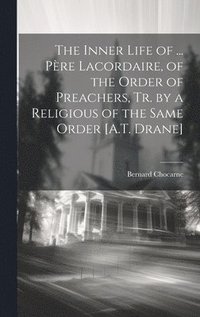 bokomslag The Inner Life of ... Pre Lacordaire, of the Order of Preachers, Tr. by a Religious of the Same Order [A.T. Drane]