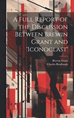 Charles Bradlaugh, Brewin Grant - Full Report of the Discussion Between Brewin Grant and 'iconoclast', Inbunden