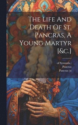 The Life And Death Of St. Pancras, A Young Martyr [&c.] 1