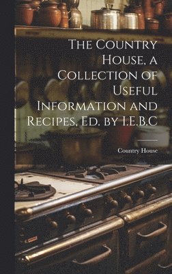 bokomslag The Country House, a Collection of Useful Information and Recipes, Ed. by I.E.B.C