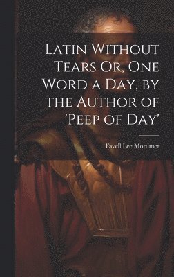Favell Lee Mortimer - Latin Without Tears Or, One Word a Day, by the Author of 'peep of Day', Inbunden