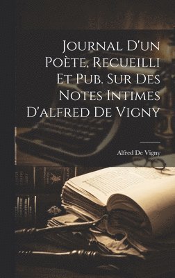 Journal D'un Pote, Recueilli Et Pub. Sur Des Notes Intimes D'alfred De Vigny 1