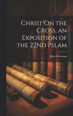 Christ On the Cross, an Exposition of the 22Nd Pslam 1