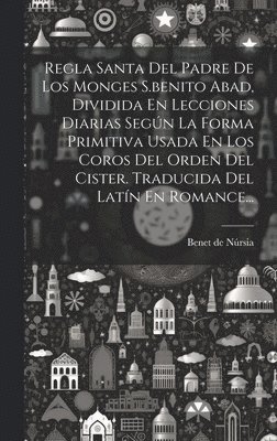 bokomslag Regla Santa Del Padre De Los Monges S.benito Abad, Dividida En Lecciones Diarias Segn La Forma Primitiva Usada En Los Coros Del Orden Del Cister. Traducida Del Latn En Romance...