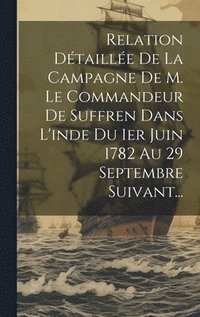 bokomslag Relation Dtaille De La Campagne De M. Le Commandeur De Suffren Dans L'inde Du 1er Juin 1782 Au 29 Septembre Suivant...