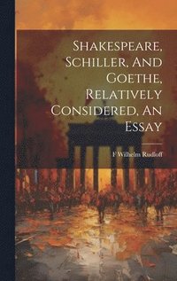 bokomslag Shakespeare, Schiller, And Goethe, Relatively Considered, An Essay