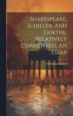 Shakespeare, Schiller, And Goethe, Relatively Considered, An Essay 1