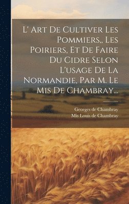 bokomslag L' Art De Cultiver Les Pommiers, Les Poiriers, Et De Faire Du Cidre Selon L'usage De La Normandie, Par M. Le Mis De Chambray...