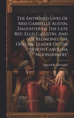 Entwined Lives Of Miss Gabrielle Austin, Daughter Of The Late Rev. Ellis C. Austin, And Of Redmond, The Outlaw, Leader Of The North Carolina "moonshiners" 1