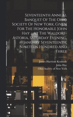 bokomslag Seventeenth Annual Banquet Of The Ohio Society Of New York, Given For The Honorable John Hay ... At The Waldorf-astoria, Saturday Evening, January Seventeenth, Nineteen Hundred And Three