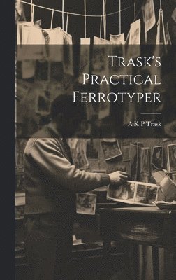A K P Trask - Trask's Practical Ferrotyper, Inbunden