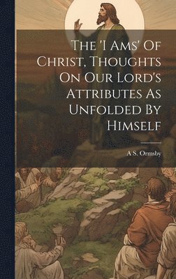 The 'i Ams' Of Christ, Thoughts On Our Lord's Attributes As Unfolded By Himself 1