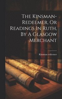 bokomslag The Kinsman-redeemer, Or Readings In Ruth, By A Glasgow Merchant