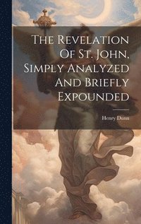 bokomslag The Revelation Of St. John, Simply Analyzed And Briefly Expounded