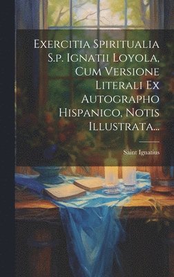 Exercitia Spiritualia S.p. Ignatii Loyola, Cum Versione Literali Ex Autographo Hispanico, Notis Illustrata...
