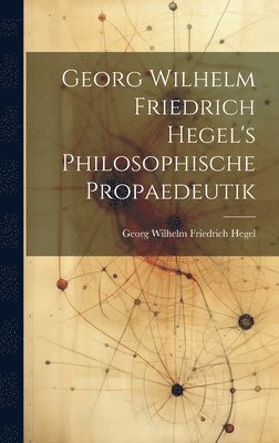 Georg Wilhelm Friedrich Hegel's Philosophische Propaedeutik 1