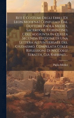 bokomslag Riti E Costumi Degli Ebrei [di Leon Modena] Confutati Dal Dottore Paola Medici, Sacerdote Fiorentino, Coll'aggiunta In Questa Secunda Edizione Di Una Lettera All'universale Del Giudaismo, Compelata...