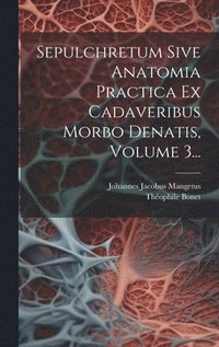 bokomslag Sepulchretum Sive Anatomia Practica Ex Cadaveribus Morbo Denatis, Volume 3...