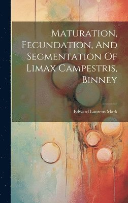 bokomslag Maturation, Fecundation, And Segmentation Of Limax Campestris, Binney