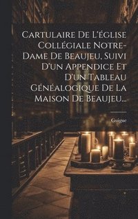 bokomslag Cartulaire De L'glise Collgiale Notre-dame De Beaujeu, Suivi D'un Appendice Et D'un Tableau Gnalogique De La Maison De Beaujeu...