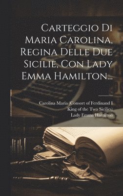 Carteggio Di Maria Carolina, Regina Delle Due Sicilie, Con Lady Emma Hamilton... 1