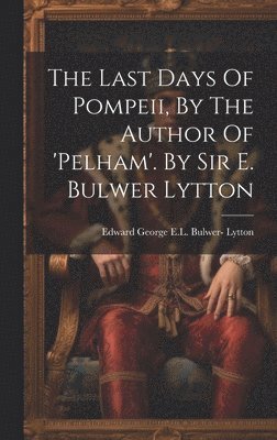 Last Days Of Pompeii, By The Author Of 'pelham'. By Sir E. Bulwer Lytton